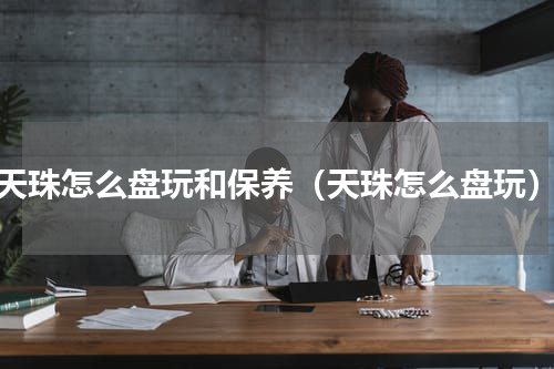 天珠怎么盘玩和保养（天珠怎么盘玩）