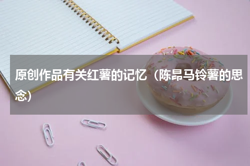原创作品有关红薯的记忆（陈昂马铃薯的思念）