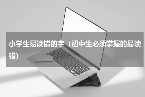 小学生易读错的字（初中生必须掌握的易读错）