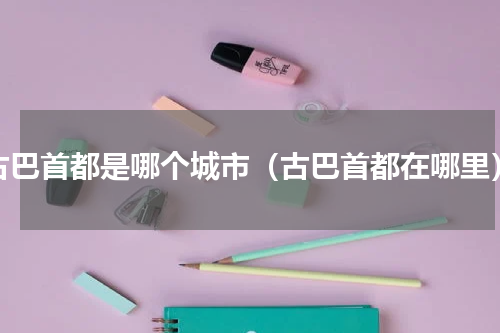 古巴首都是哪个城市（古巴首都在哪里）