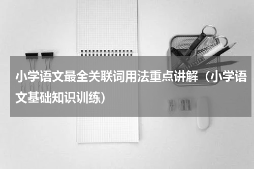 小学语文最全关联词用法重点讲解（小学语文基础知识训练）