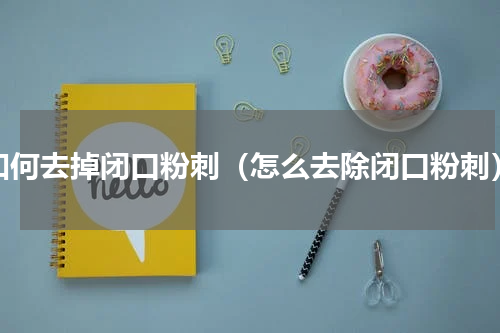 如何去掉闭口粉刺（怎么去除闭口粉刺）