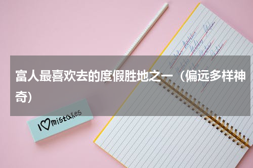 富人最喜欢去的度假胜地之一（偏远多样神奇）