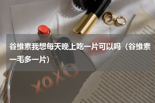 谷维素我想每天晚上吃一片可以吗（谷维素一毛多一片）