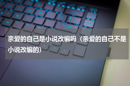 亲爱的自己是小说改编吗（亲爱的自己不是小说改编的）