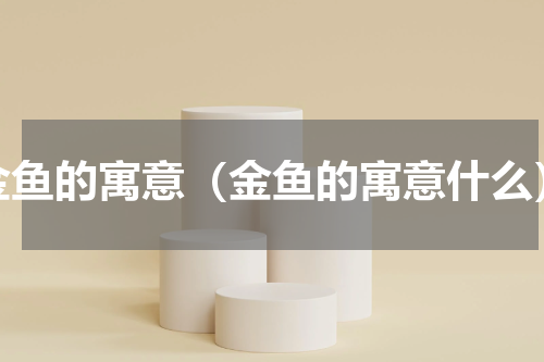 金鱼的寓意（金鱼的寓意什么）