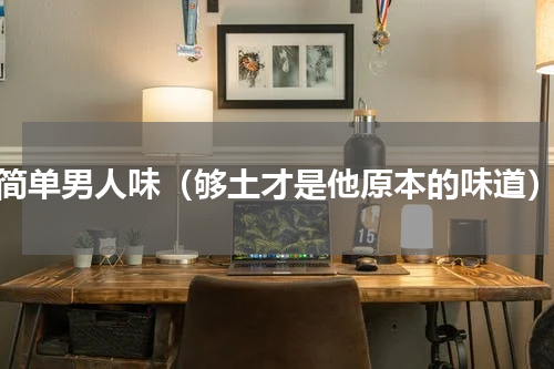简单男人味（够土才是他原本的味道）