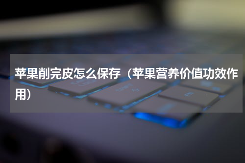 苹果削完皮怎么保存（苹果营养价值功效作用）
