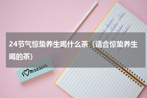 24节气惊蛰养生喝什么茶（适合惊蛰养生喝的茶）