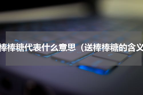 送棒棒糖代表什么意思（送棒棒糖的含义）