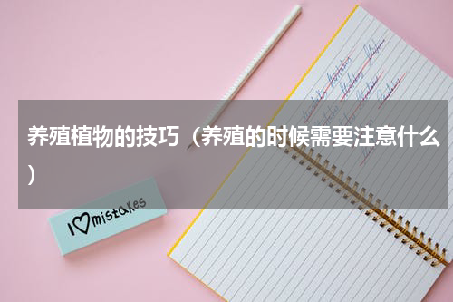养殖植物的技巧（养殖的时候需要注意什么）