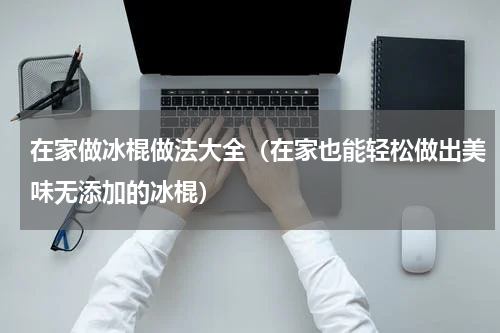 在家做冰棍做法大全（在家也能轻松做出美味无添加的冰棍）