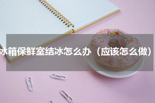 冰箱保鲜室结冰怎么办（应该怎么做）