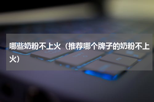 哪些奶粉不上火（推荐哪个牌子的奶粉不上火）