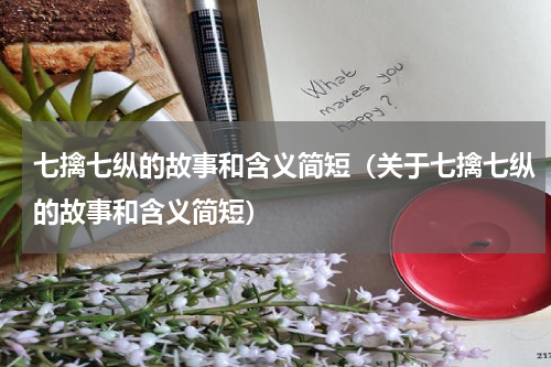 七擒七纵的故事和含义简短（关于七擒七纵的故事和含义简短）