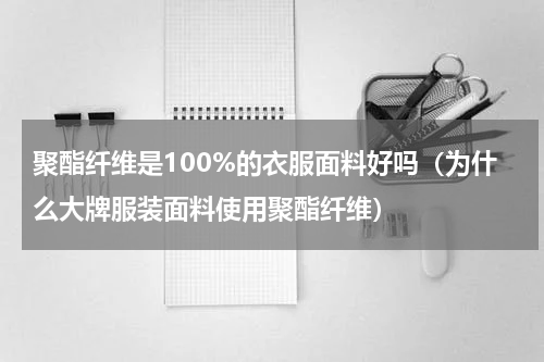 聚酯纤维是100%的衣服面料好吗（为什么大牌服装面料使用聚酯纤维）