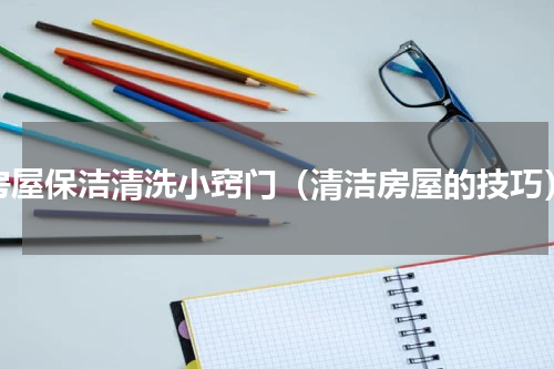 房屋保洁清洗小窍门（清洁房屋的技巧）