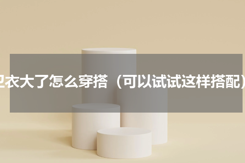 卫衣大了怎么穿搭（可以试试这样搭配）