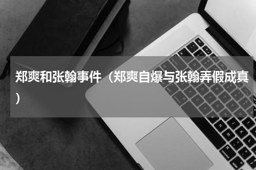 郑爽和张翰事件（郑爽自爆与张翰弄假成真）
