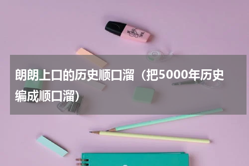 朗朗上口的历史顺口溜（把5000年历史编成顺口溜）