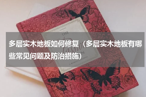 多层实木地板如何修复（多层实木地板有哪些常见问题及防治措施）