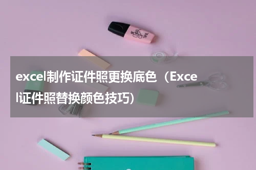 excel制作证件照更换底色（Excel证件照替换颜色技巧）