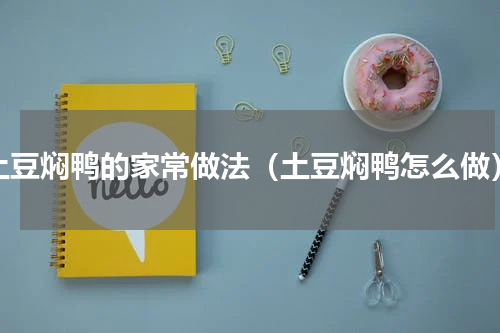 土豆焖鸭的家常做法（土豆焖鸭怎么做）
