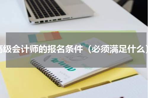 高级会计师的报名条件（必须满足什么）