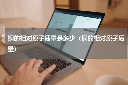 铜的相对原子质量是多少（铜的相对原子质量）
