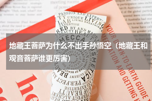 地藏王菩萨为什么不出手孙悟空（地藏王和观音菩萨谁更厉害）