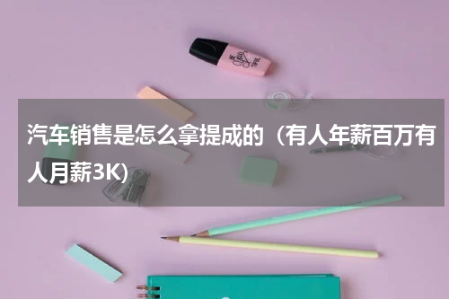 汽车销售是怎么拿提成的（有人年薪百万有人月薪3K）