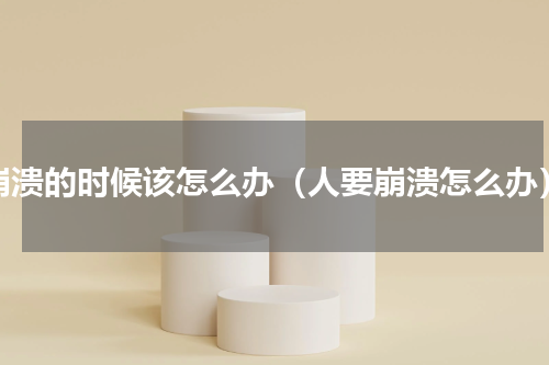 崩溃的时候该怎么办（人要崩溃怎么办）