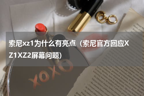 索尼xz1为什么有亮点（索尼官方回应XZ1XZ2屏幕问题）