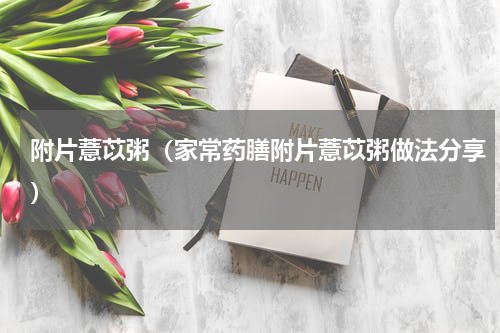 附片薏苡粥（家常药膳附片薏苡粥做法分享）