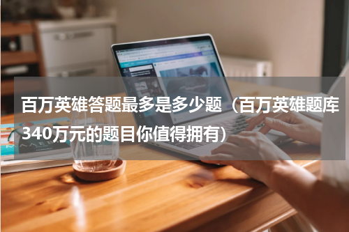 百万英雄答题最多是多少题（百万英雄题库340万元的题目你值得拥有）