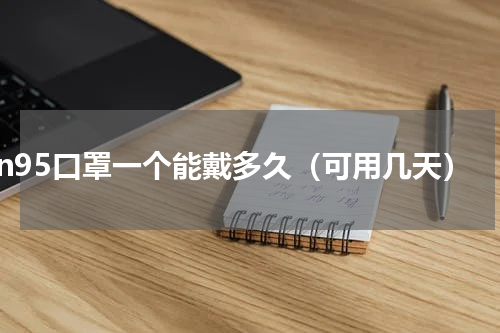 n95口罩一个能戴多久（可用几天）