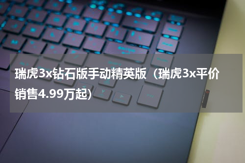 瑞虎3x钻石版手动精英版（瑞虎3x平价销售4.99万起）