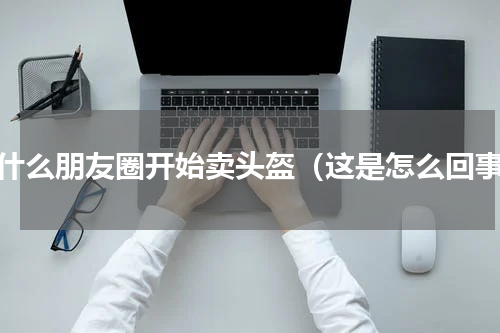 为什么朋友圈开始卖头盔（这是怎么回事）