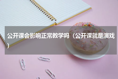 公开课会影响正常教学吗（公开课就是演戏）