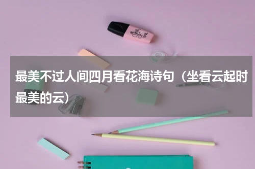 最美不过人间四月看花海诗句（坐看云起时最美的云）
