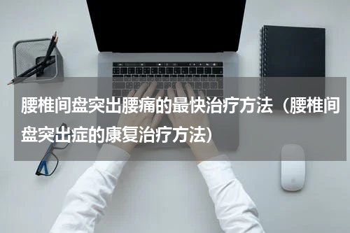 腰椎间盘突出腰痛的最快治疗方法（腰椎间盘突出症的康复治疗方法）