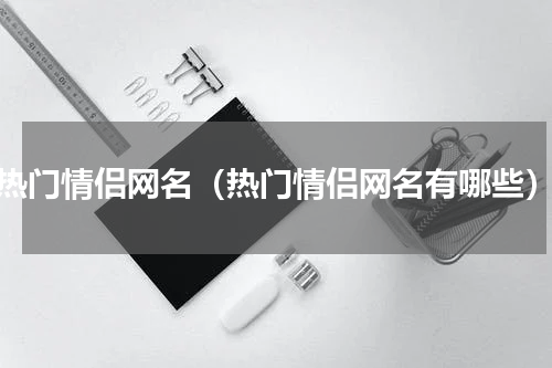 热门情侣网名（热门情侣网名有哪些）