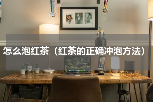 怎么泡红茶（红茶的正确冲泡方法）