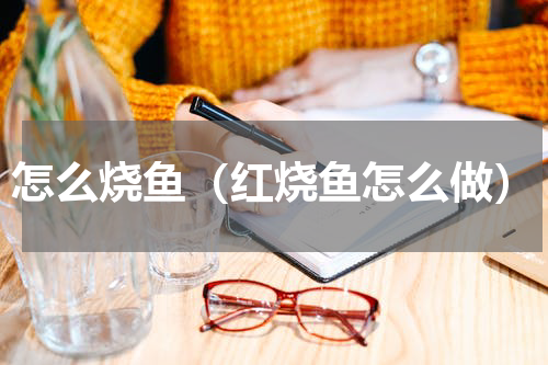 怎么烧鱼（红烧鱼怎么做）
