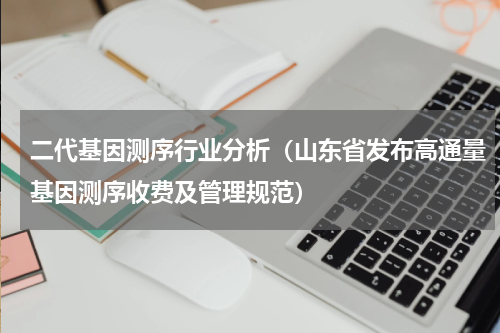 二代基因测序行业分析（山东省发布高通量基因测序收费及管理规范）