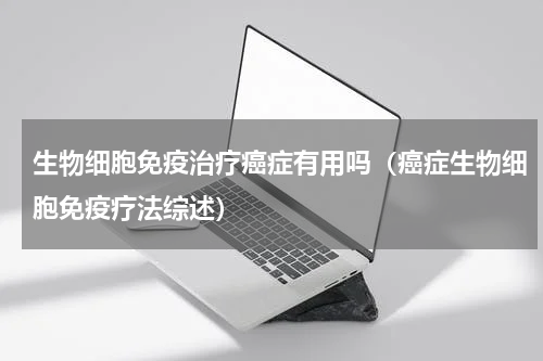生物细胞免疫治疗癌症有用吗（癌症生物细胞免疫疗法综述）