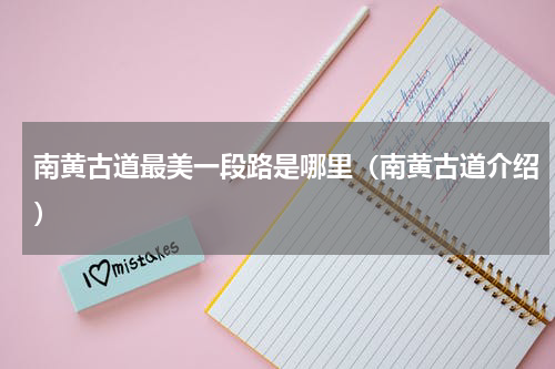 南黄古道最美一段路是哪里（南黄古道介绍）