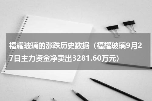 福耀玻璃的涨跌历史数据（福耀玻璃9月27日主力资金净卖出3281.60万元）