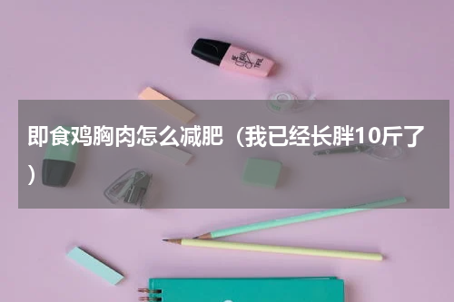 即食鸡胸肉怎么减肥（我已经长胖10斤了）