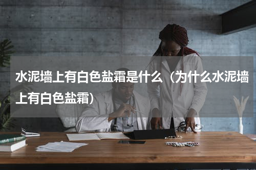 水泥墙上有白色盐霜是什么（为什么水泥墙上有白色盐霜）
